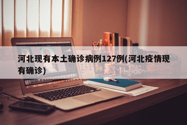 河北现有本土确诊病例127例(河北疫情现有确诊)