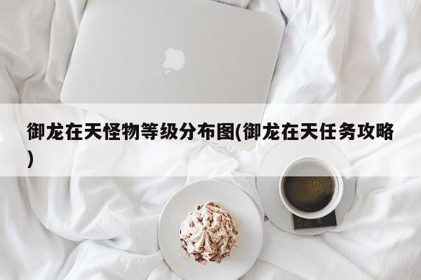 御龙在天怪物等级分布图(御龙在天任务攻略)