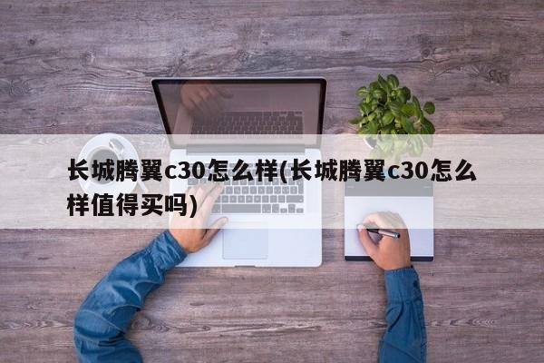 长城腾翼c30怎么样(长城腾翼c30怎么样值得买吗)