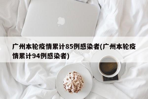广州本轮疫情累计85例感染者(广州本轮疫情累计94例感染者)