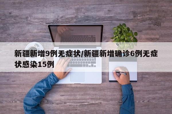 新疆新增9例无症状/新疆新增确诊6例无症状感染15例