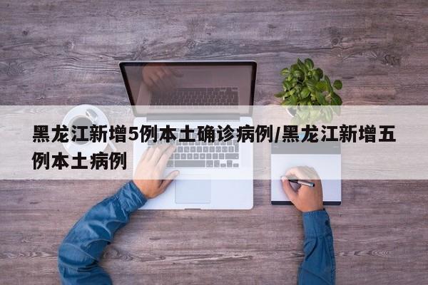 黑龙江新增5例本土确诊病例/黑龙江新增五例本土病例