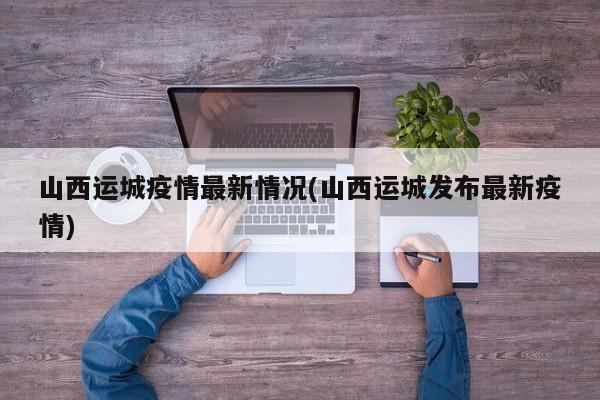 山西运城疫情最新情况(山西运城发布最新疫情)