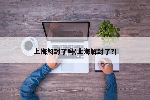 上海解封了吗(上海解封了?)