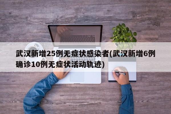 武汉新增25例无症状感染者(武汉新增6例确诊10例无症状活动轨迹)