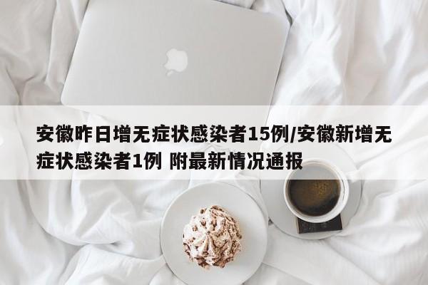 安徽昨日增无症状感染者15例/安徽新增无症状感染者1例 附最新情况通报