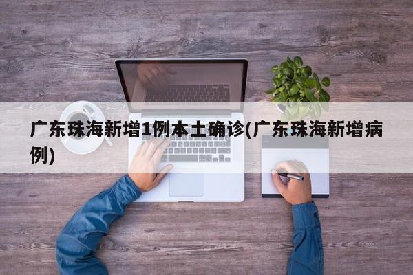 广东珠海新增1例本土确诊(广东珠海新增病例)