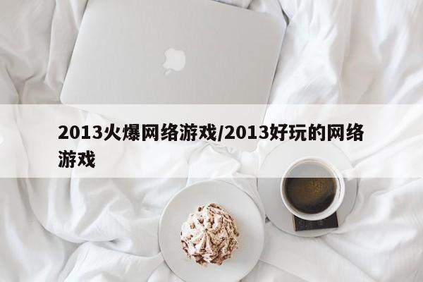 2013火爆网络游戏/2013好玩的网络游戏