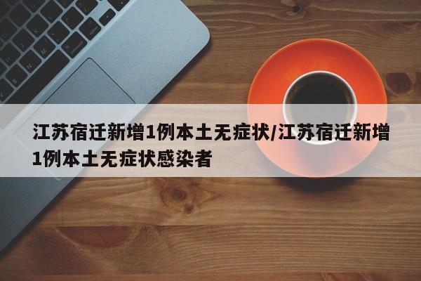 江苏宿迁新增1例本土无症状/江苏宿迁新增1例本土无症状感染者