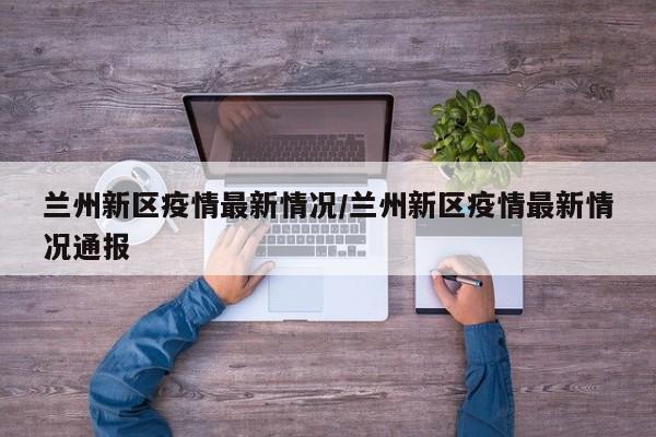 兰州新区疫情最新情况/兰州新区疫情最新情况通报