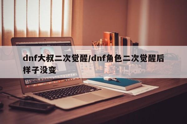 dnf大叔二次觉醒/dnf角色二次觉醒后样子没变