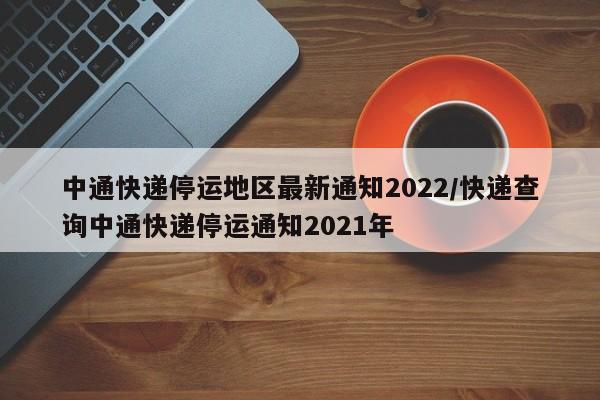 中通快递停运地区最新通知2022/快递查询中通快递停运通知2021年
