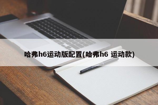 哈弗h6运动版配置(哈弗h6 运动款)