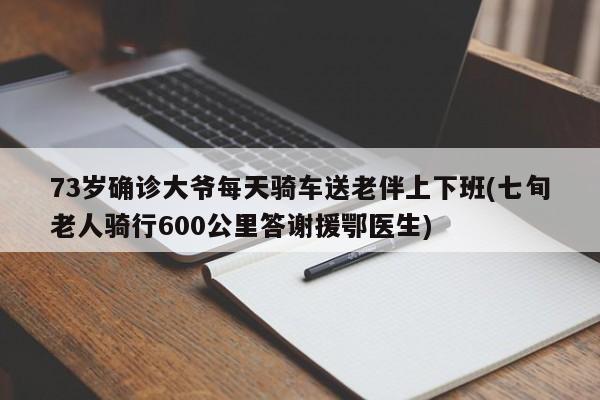 73岁确诊大爷每天骑车送老伴上下班(七旬老人骑行600公里答谢援鄂医生)