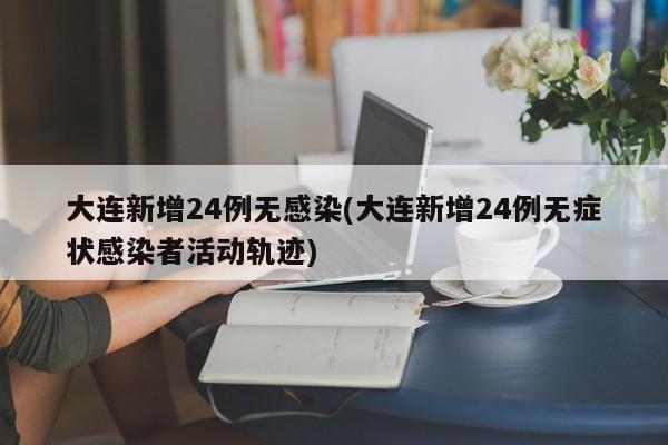 大连新增24例无感染(大连新增24例无症状感染者活动轨迹)