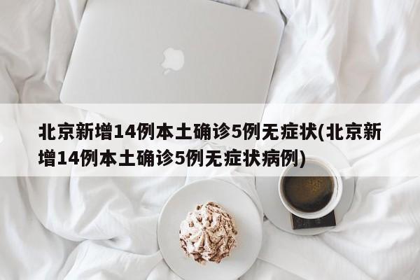 北京新增14例本土确诊5例无症状(北京新增14例本土确诊5例无症状病例)