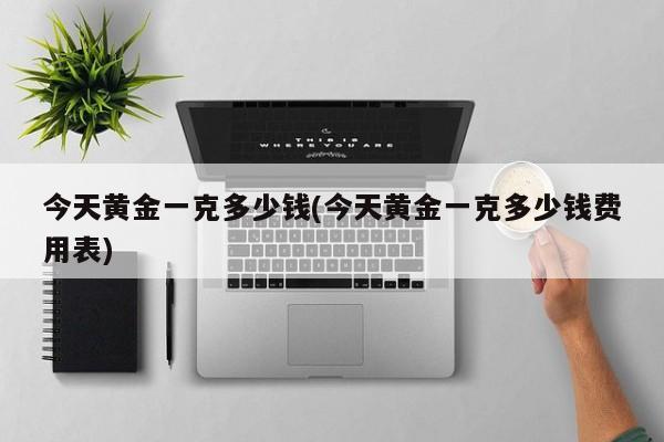 今天黄金一克多少钱(今天黄金一克多少钱费用表)