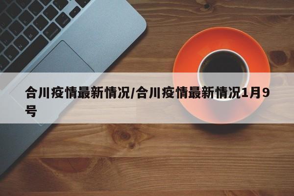 合川疫情最新情况/合川疫情最新情况1月9号