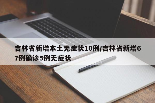吉林省新增本土无症状10例/吉林省新增67例确诊5例无症状