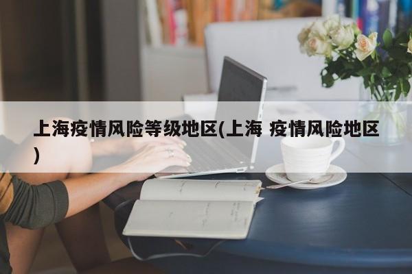 上海疫情风险等级地区(上海 疫情风险地区)