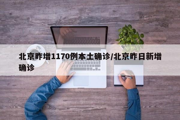 北京昨增1170例本土确诊/北京昨日新增确诊