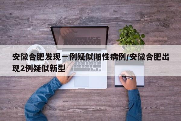 安徽合肥发现一例疑似阳性病例/安徽合肥出现2例疑似新型