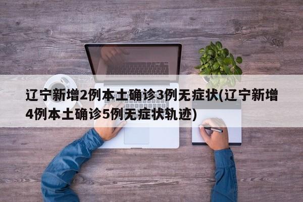 辽宁新增2例本土确诊3例无症状(辽宁新增4例本土确诊5例无症状轨迹)