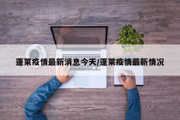 蓬莱疫情最新消息今天/蓬莱疫情最新情况