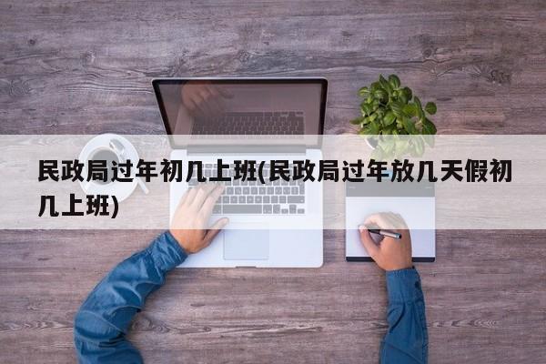民政局过年初几上班(民政局过年放几天假初几上班)
