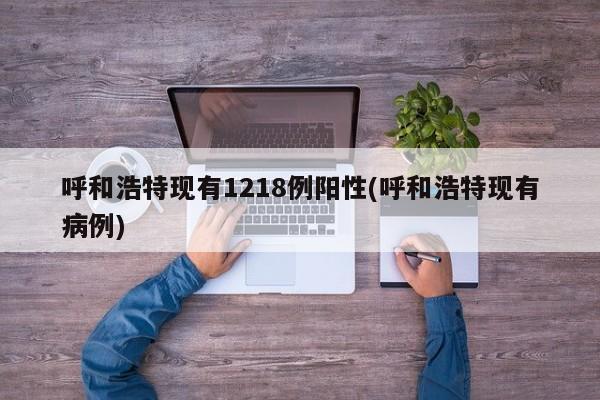 呼和浩特现有1218例阳性(呼和浩特现有病例)