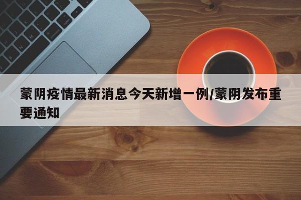蒙阴疫情最新消息今天新增一例/蒙阴发布重要通知