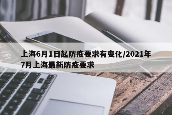 上海6月1日起防疫要求有变化/2021年7月上海最新防疫要求