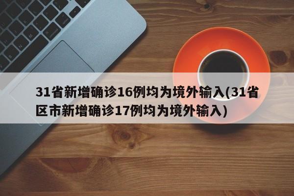 31省新增确诊16例均为境外输入(31省区市新增确诊17例均为境外输入)