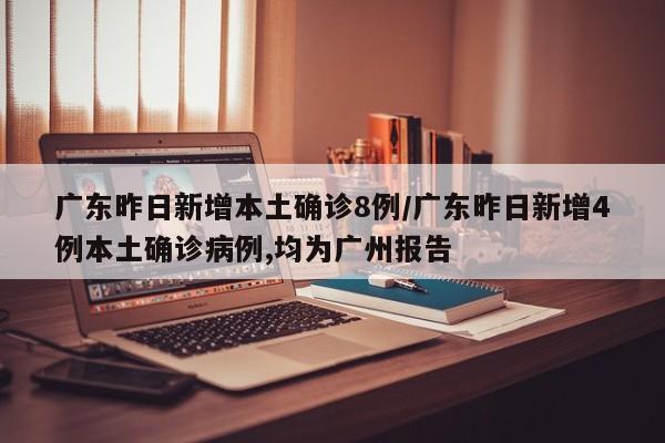 广东昨日新增本土确诊8例/广东昨日新增4例本土确诊病例,均为广州报告