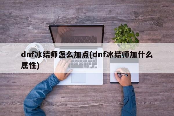 dnf冰结师怎么加点(dnf冰结师加什么属性)
