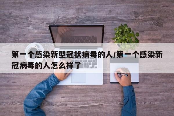 第一个感染新型冠状病毒的人/第一个感染新冠病毒的人怎么样了