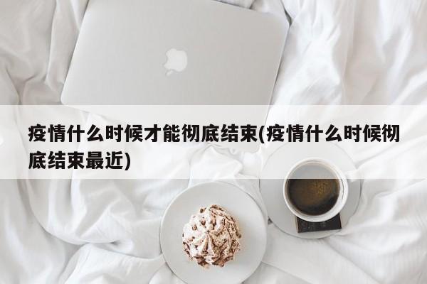 疫情什么时候才能彻底结束(疫情什么时候彻底结束最近)