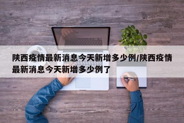 陕西疫情最新消息今天新增多少例/陕西疫情最新消息今天新增多少例了