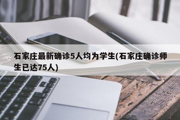 石家庄最新确诊5人均为学生(石家庄确诊师生已达75人)