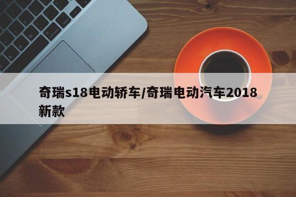 奇瑞s18电动轿车/奇瑞电动汽车2018新款