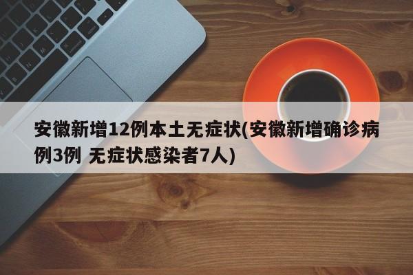安徽新增12例本土无症状(安徽新增确诊病例3例 无症状感染者7人)