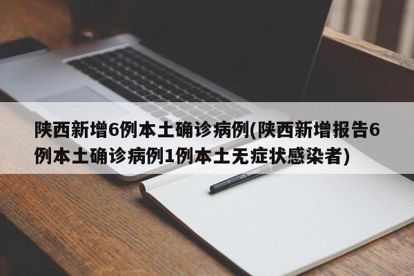 陕西新增6例本土确诊病例(陕西新增报告6例本土确诊病例1例本土无症状感染者)