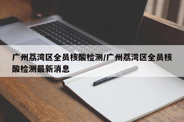 广州荔湾区全员核酸检测/广州荔湾区全员核酸检测最新消息