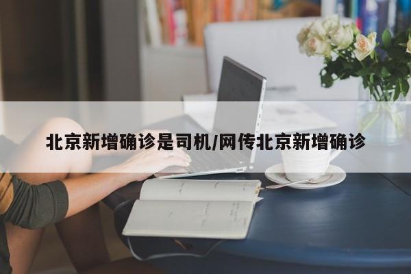 北京新增确诊是司机/网传北京新增确诊