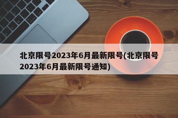 北京限号2023年6月最新限号(北京限号2023年6月最新限号通知)