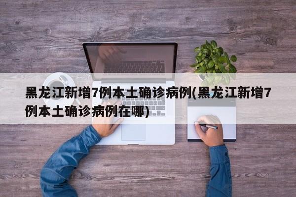 黑龙江新增7例本土确诊病例(黑龙江新增7例本土确诊病例在哪)