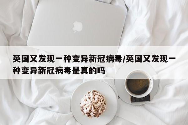 英国又发现一种变异新冠病毒/英国又发现一种变异新冠病毒是真的吗
