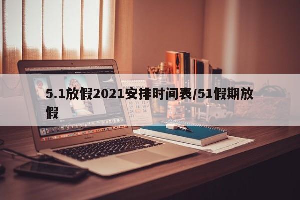 5.1放假2021安排时间表/51假期放假