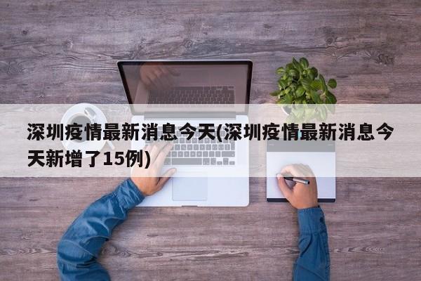 深圳疫情最新消息今天(深圳疫情最新消息今天新增了15例)