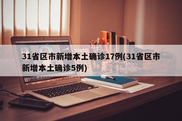 31省区市新增本土确诊17例(31省区市新增本土确诊5例)